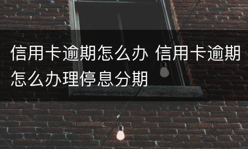 信用卡逾期怎么办 信用卡逾期怎么办理停息分期