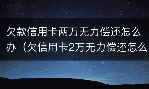欠款信用卡两万无力偿还怎么办（欠信用卡2万无力偿还怎么办）