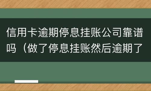 信用卡逾期停息挂账公司靠谱吗（做了停息挂账然后逾期了）