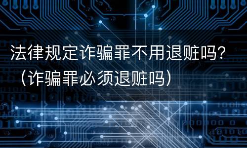 法律规定诈骗罪不用退赃吗？（诈骗罪必须退赃吗）