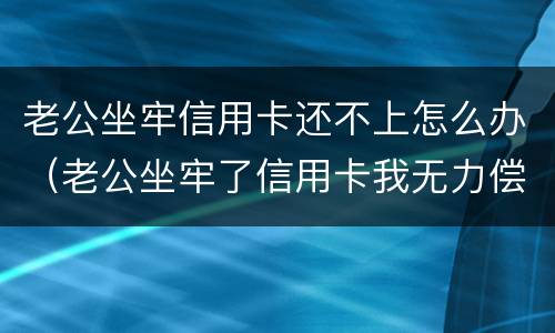 老公坐牢信用卡还不上怎么办（老公坐牢了信用卡我无力偿还怎么办）