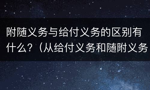 附随义务与给付义务的区别有什么?（从给付义务和随附义务的区别）