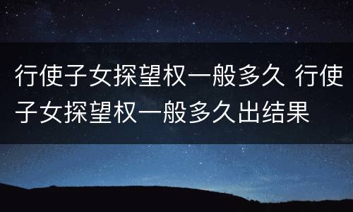 行使子女探望权一般多久 行使子女探望权一般多久出结果