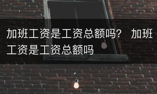 加班工资是工资总额吗？ 加班工资是工资总额吗