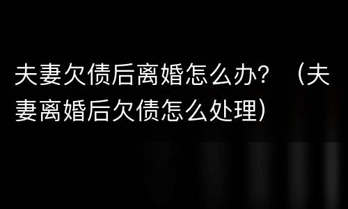 夫妻欠债后离婚怎么办？（夫妻离婚后欠债怎么处理）