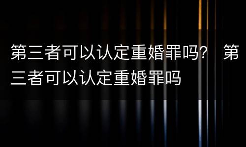 第三者可以认定重婚罪吗？ 第三者可以认定重婚罪吗