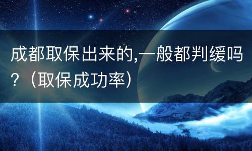 成都取保出来的,一般都判缓吗?（取保成功率）