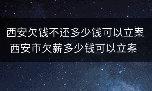 西安欠钱不还多少钱可以立案 西安市欠薪多少钱可以立案