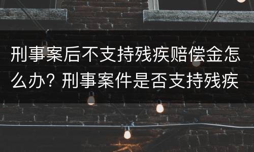 刑事案后不支持残疾赔偿金怎么办? 刑事案件是否支持残疾赔偿金死亡赔偿金