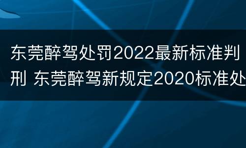 东莞醉驾处罚2022最新标准判刑 东莞醉驾新规定2020标准处罚