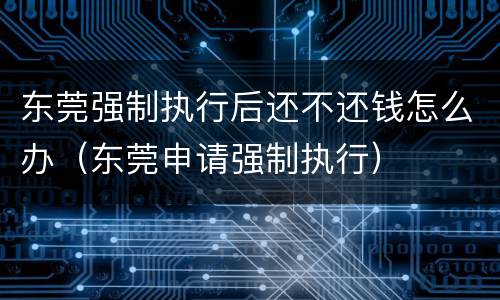 东莞强制执行后还不还钱怎么办（东莞申请强制执行）
