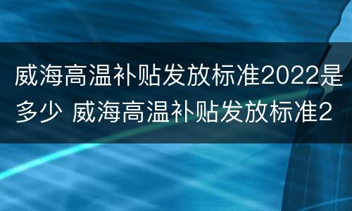 威海高温补贴发放标准2022是多少 威海高温补贴发放标准2022是多少度