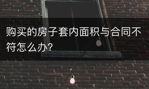 购买的房子套内面积与合同不符怎么办？