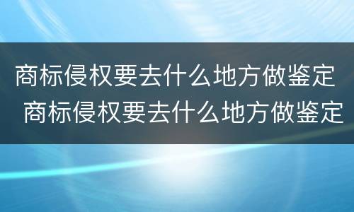商标侵权要去什么地方做鉴定 商标侵权要去什么地方做鉴定呢