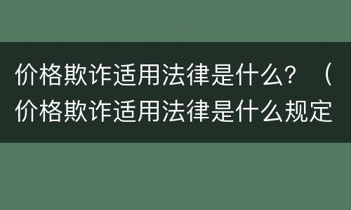 价格欺诈适用法律是什么？（价格欺诈适用法律是什么规定）