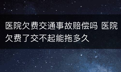 医院欠费交通事故赔偿吗 医院欠费了交不起能拖多久