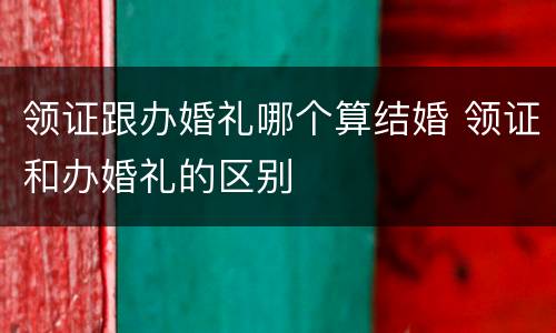 领证跟办婚礼哪个算结婚 领证和办婚礼的区别