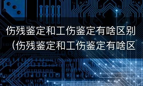 伤残鉴定和工伤鉴定有啥区别（伤残鉴定和工伤鉴定有啥区别呢）