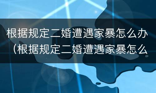 根据规定二婚遭遇家暴怎么办（根据规定二婚遭遇家暴怎么办理）
