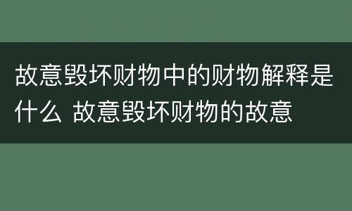 故意毁坏财物中的财物解释是什么 故意毁坏财物的故意