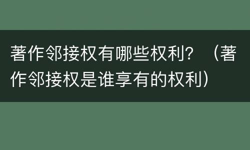 著作邻接权有哪些权利？（著作邻接权是谁享有的权利）