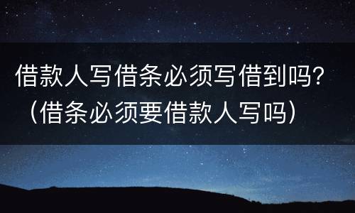 借款人写借条必须写借到吗？（借条必须要借款人写吗）