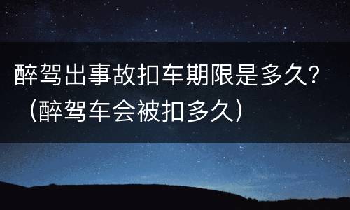 醉驾出事故扣车期限是多久？（醉驾车会被扣多久）