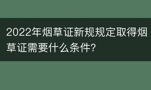 2022年烟草证新规规定取得烟草证需要什么条件？