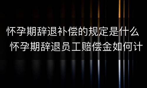 怀孕期辞退补偿的规定是什么 怀孕期辞退员工赔偿金如何计算