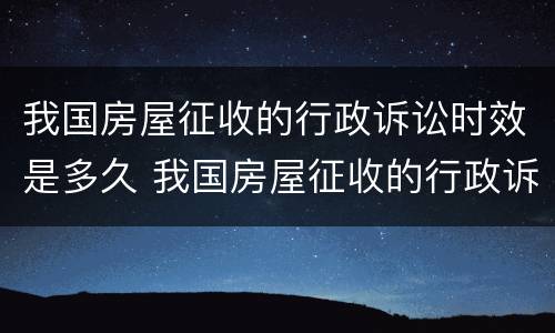 我国房屋征收的行政诉讼时效是多久 我国房屋征收的行政诉讼时效是多久啊