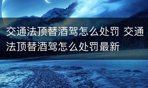 交通法顶替酒驾怎么处罚 交通法顶替酒驾怎么处罚最新