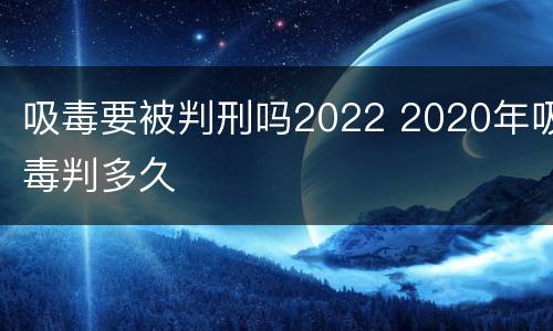 吸毒要被判刑吗2022 2020年吸毒判多久
