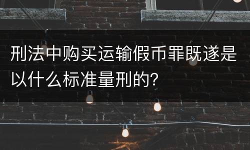 刑法中购买运输假币罪既遂是以什么标准量刑的？