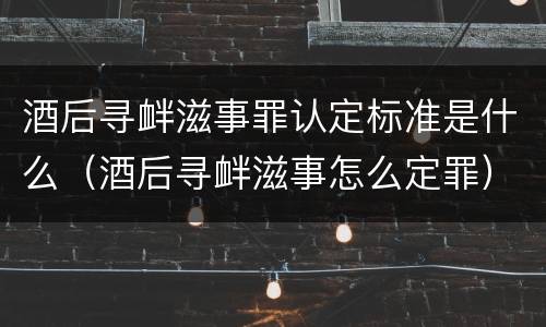 酒后寻衅滋事罪认定标准是什么（酒后寻衅滋事怎么定罪）