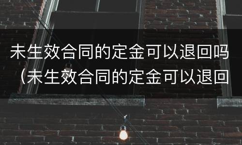 未生效合同的定金可以退回吗（未生效合同的定金可以退回吗）