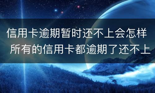 信用卡逾期暂时还不上会怎样 所有的信用卡都逾期了还不上,怎么办
