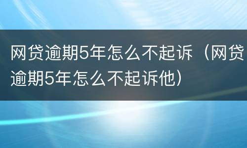 网贷逾期5年怎么不起诉（网贷逾期5年怎么不起诉他）