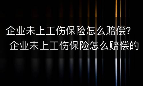 企业未上工伤保险怎么赔偿？ 企业未上工伤保险怎么赔偿的