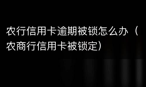 农行信用卡逾期被锁怎么办（农商行信用卡被锁定）