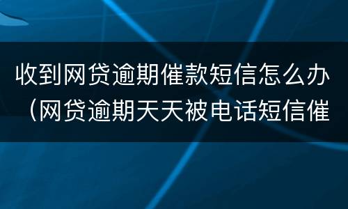 收到网贷逾期催款短信怎么办（网贷逾期天天被电话短信催收怎么办）
