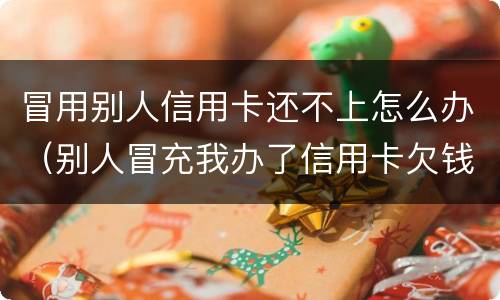 冒用别人信用卡还不上怎么办（别人冒充我办了信用卡欠钱了怎么办）