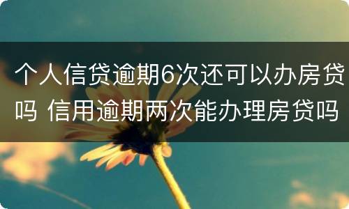 个人信贷逾期6次还可以办房贷吗 信用逾期两次能办理房贷吗