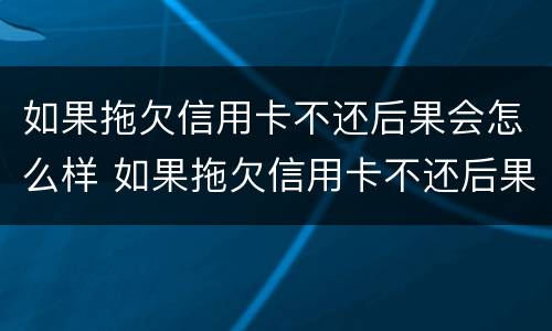 如果拖欠信用卡不还后果会怎么样 如果拖欠信用卡不还后果会怎么样呢