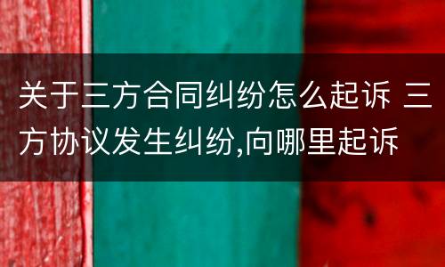 关于三方合同纠纷怎么起诉 三方协议发生纠纷,向哪里起诉