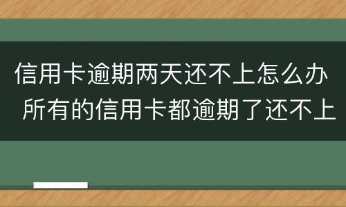 信用卡逾期两天还不上怎么办 所有的信用卡都逾期了还不上,怎么办