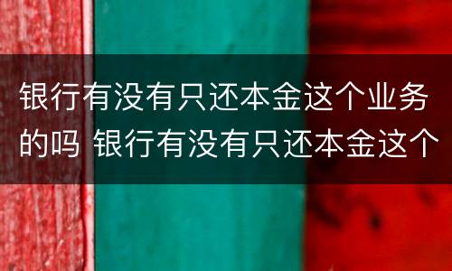 银行有没有只还本金这个业务的吗 银行有没有只还本金这个业务的吗知乎