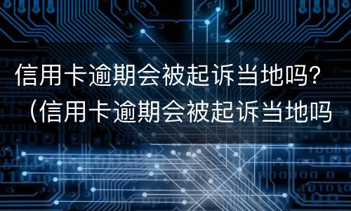 信用卡逾期会被起诉当地吗？（信用卡逾期会被起诉当地吗法院）