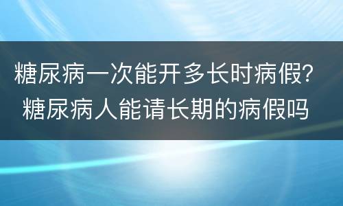 糖尿病一次能开多长时病假？ 糖尿病人能请长期的病假吗