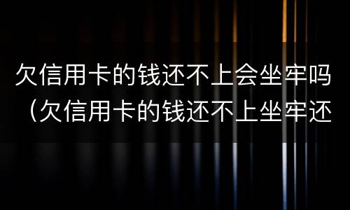 欠信用卡的钱还不上会坐牢吗（欠信用卡的钱还不上坐牢还要还吗）