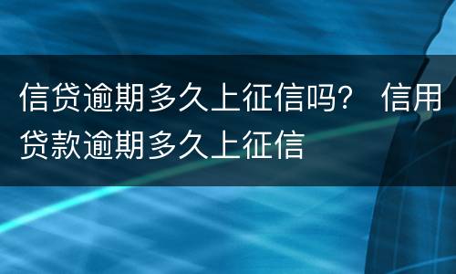 信贷逾期多久上征信吗？ 信用贷款逾期多久上征信